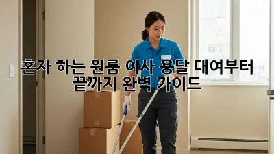 혼자 하는 원룸 이사? 용달 대여부터 끝까지 완벽 가이드!