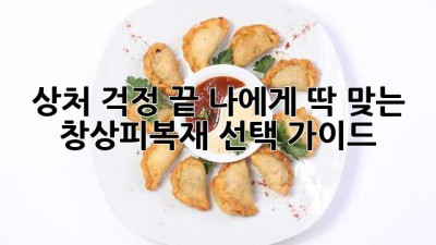 상처 걱정 끝! 나에게 딱 맞는 창상피복재 선택 가이드