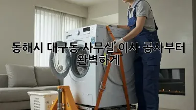 동해시 대구동 사무실 이사, 공사부터 완벽하게!